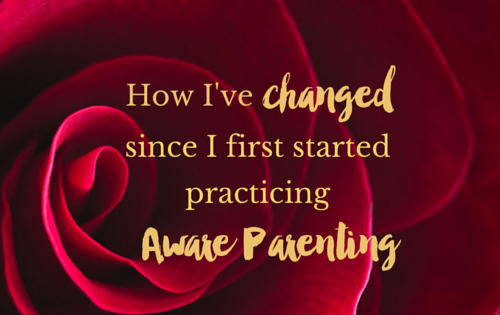How I’ve changed since I first started practicing Aware Parenting