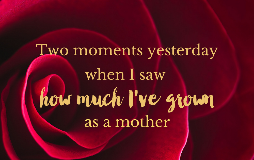 Two moments yesterday when I saw how much I’ve grown as a mother