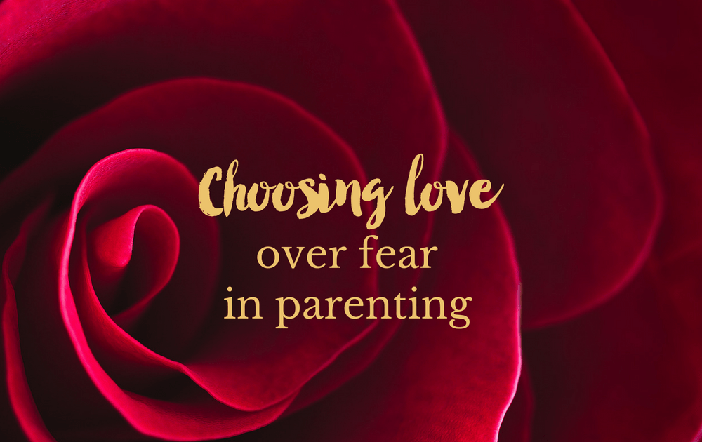 Choosing love over fear in parenting