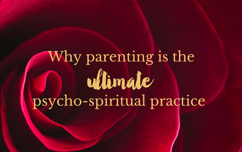 Why parenting is the ultimate psycho-spiritual practice!