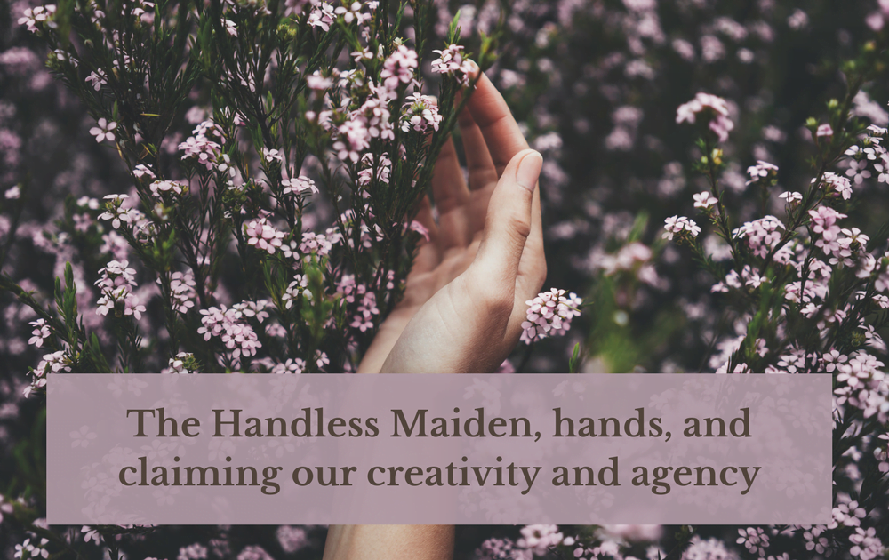 The Handless Maiden, hands, and claiming our creativity and agency