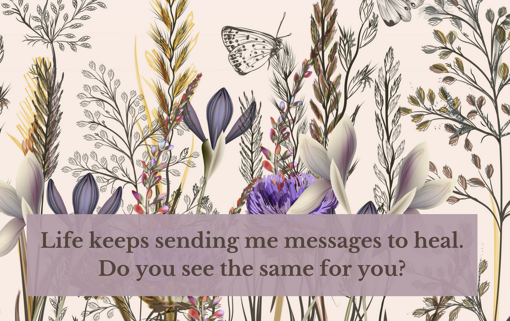 Life keeps sending me messages to heal. Do you see the same for you?