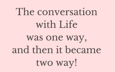 The conversation with life was one way, and then it became two way!