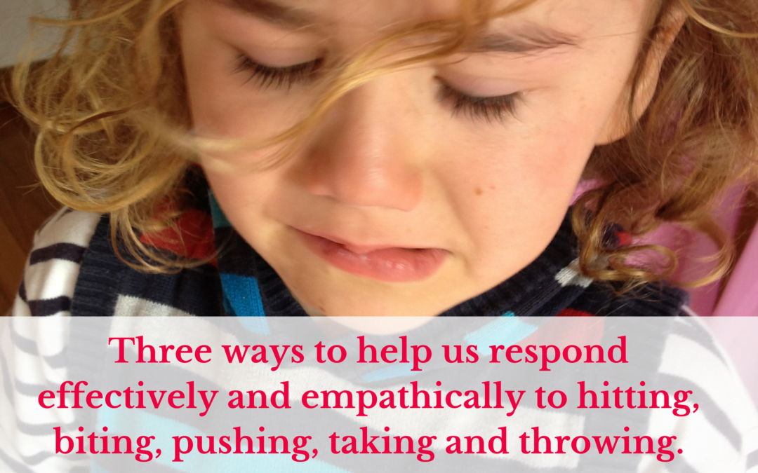 Three ways to help us respond effectively and empathically to hitting, biting, pushing, taking and throwing.