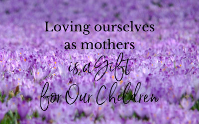 Loving Ourselves as Mothers is a Gift for Our Children