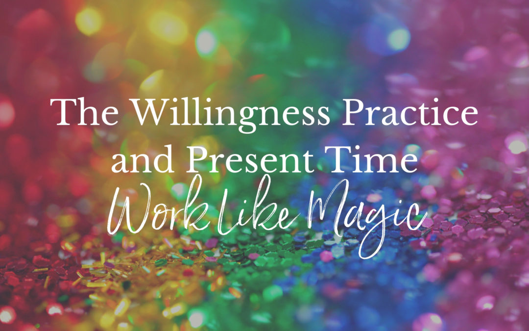 The Willingness Practice and Present Time Work Like Magic