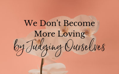 We Don’t Become More Loving by Judging Ourselves