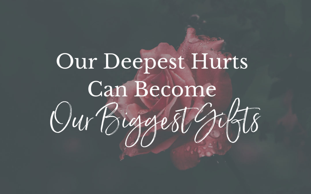 Our Deepest Hurts Can Become Our Biggest Gifts