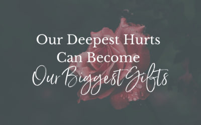 Our Deepest Hurts Can Become Our Biggest Gifts