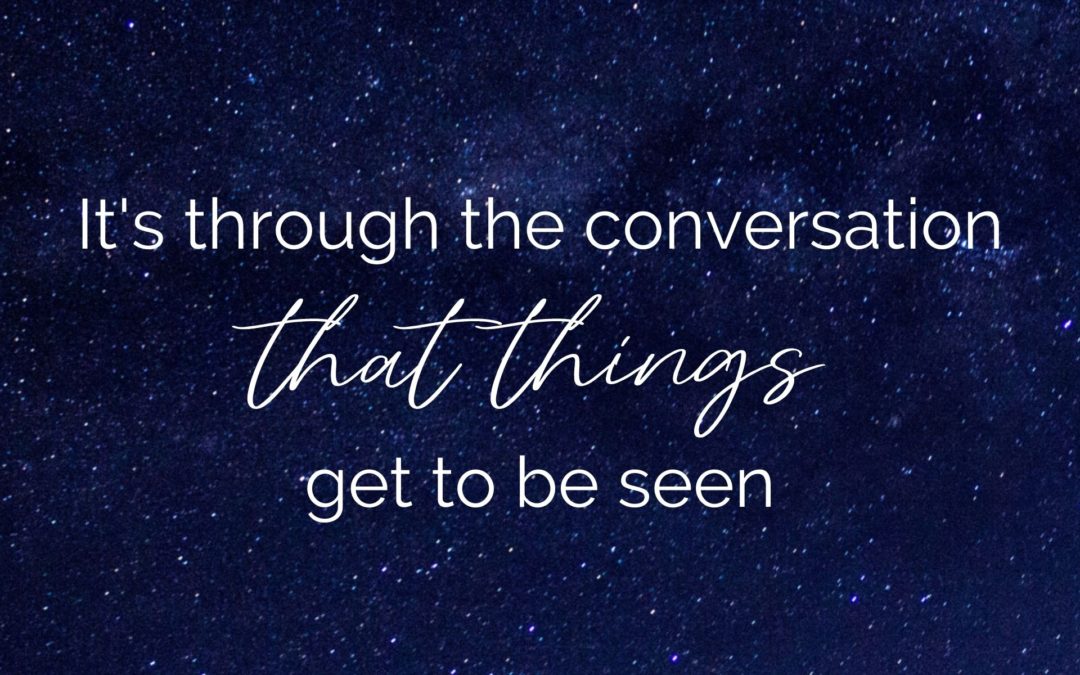 It’s through the conversation that things get to be seen